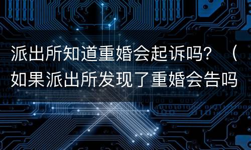 派出所知道重婚会起诉吗？（如果派出所发现了重婚会告吗）
