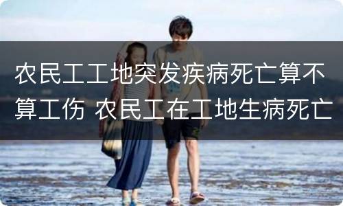 农民工工地突发疾病死亡算不算工伤 农民工在工地生病死亡算工伤吗