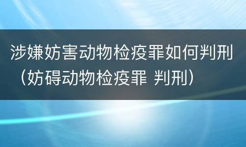 涉嫌妨害动物检疫罪如何判刑（妨碍动物检疫罪 判刑）