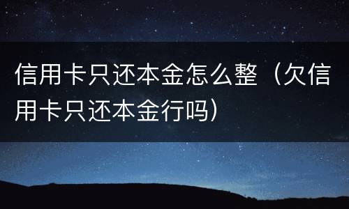 信用卡只还本金怎么整（欠信用卡只还本金行吗）