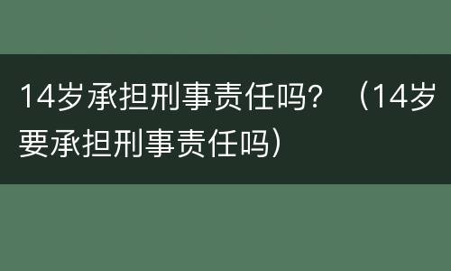 14岁承担刑事责任吗？（14岁要承担刑事责任吗）