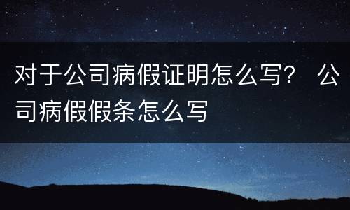 对于公司病假证明怎么写？ 公司病假假条怎么写