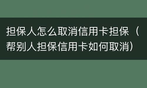担保人怎么取消信用卡担保（帮别人担保信用卡如何取消）
