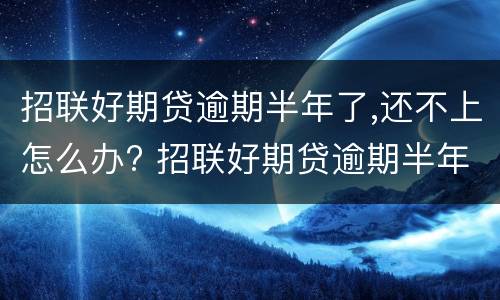 招联好期贷逾期半年了,还不上怎么办? 招联好期贷逾期半年了,还不上怎么办