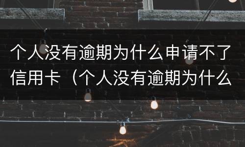 个人没有逾期为什么申请不了信用卡（个人没有逾期为什么申请不了信用卡了）
