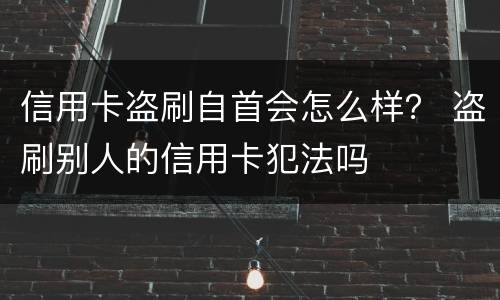 信用卡盗刷自首会怎么样？ 盗刷别人的信用卡犯法吗