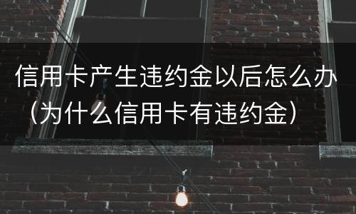 信用卡产生违约金以后怎么办（为什么信用卡有违约金）