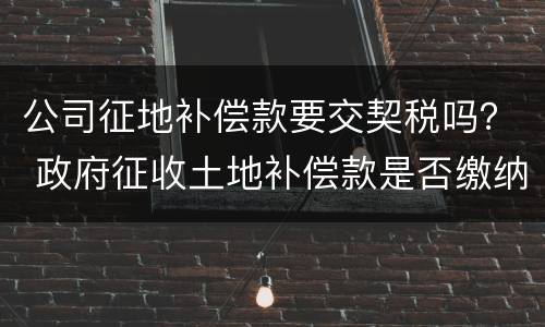 公司征地补偿款要交契税吗？ 政府征收土地补偿款是否缴纳契税