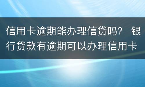 信用卡逾期能办理信贷吗？ 银行贷款有逾期可以办理信用卡吗