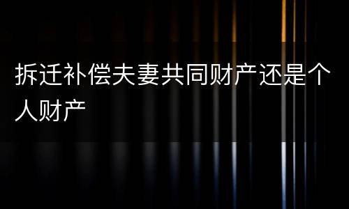 拆迁补偿夫妻共同财产还是个人财产