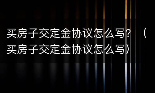 买房子交定金协议怎么写？（买房子交定金协议怎么写）