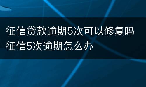 征信贷款逾期5次可以修复吗 征信5次逾期怎么办