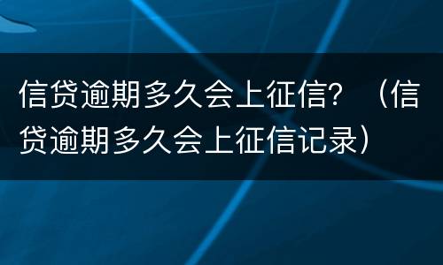 信贷逾期多久会上征信？（信贷逾期多久会上征信记录）