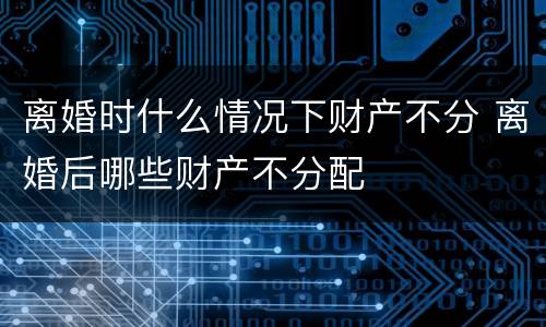 离婚时什么情况下财产不分 离婚后哪些财产不分配