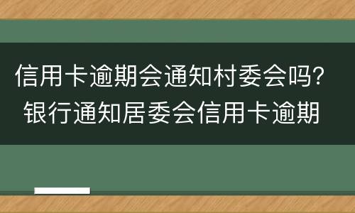 信用卡逾期会通知村委会吗？ 银行通知居委会信用卡逾期