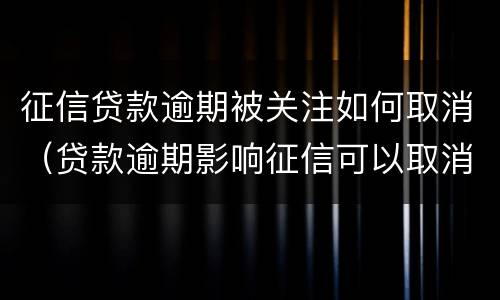 征信贷款逾期被关注如何取消（贷款逾期影响征信可以取消嘛）