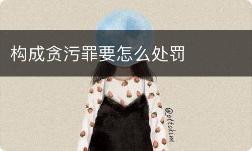 构成贪污罪要怎么处罚