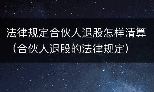 法律规定合伙人退股怎样清算（合伙人退股的法律规定）