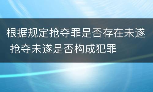 根据规定抢夺罪是否存在未遂 抢夺未遂是否构成犯罪