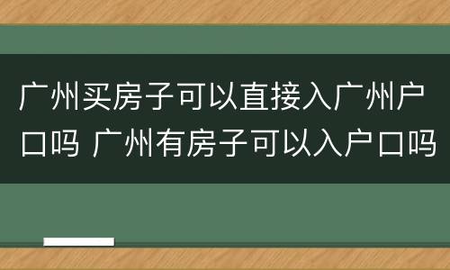 广州买房子可以直接入广州户口吗 广州有房子可以入户口吗