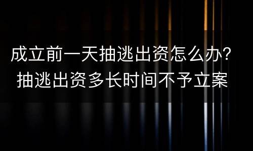 成立前一天抽逃出资怎么办？ 抽逃出资多长时间不予立案