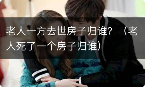 老人一方去世房子归谁？（老人死了一个房子归谁）