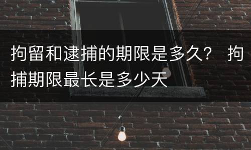 拘留和逮捕的期限是多久？ 拘捕期限最长是多少天