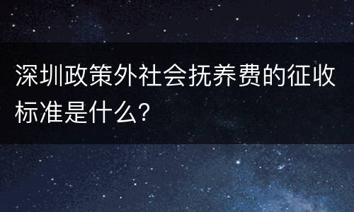 深圳政策外社会抚养费的征收标准是什么？