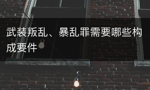 武装叛乱、暴乱罪需要哪些构成要件