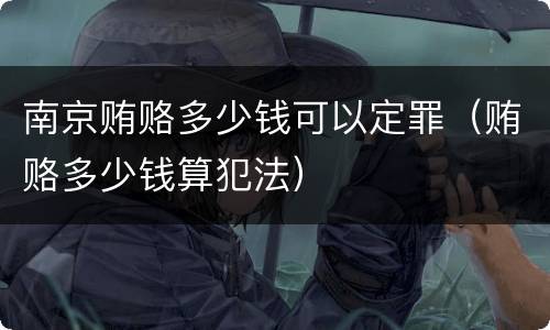 南京贿赂多少钱可以定罪（贿赂多少钱算犯法）