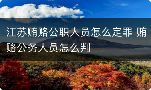 江苏贿赂公职人员怎么定罪 贿赂公务人员怎么判