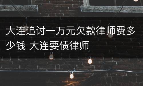 大连追讨一万元欠款律师费多少钱 大连要债律师