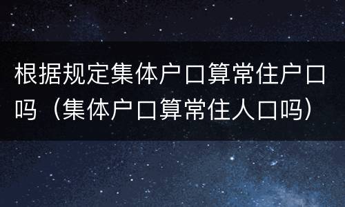 根据规定集体户口算常住户口吗（集体户口算常住人口吗）