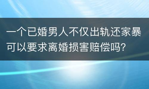 一个已婚男人不仅出轨还家暴可以要求离婚损害赔偿吗？