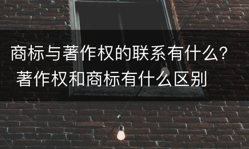 商标与著作权的联系有什么？ 著作权和商标有什么区别