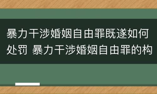 暴力干涉婚姻自由罪既遂如何处罚 暴力干涉婚姻自由罪的构成要件