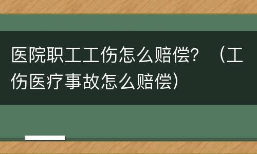 医院职工工伤怎么赔偿？（工伤医疗事故怎么赔偿）