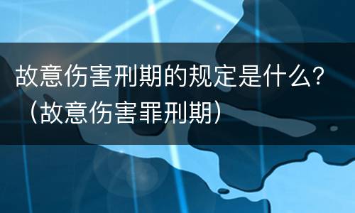故意伤害刑期的规定是什么？（故意伤害罪刑期）