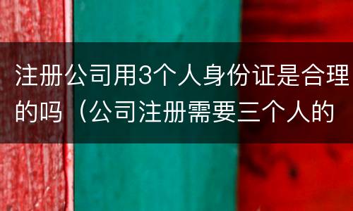 注册公司用3个人身份证是合理的吗（公司注册需要三个人的身份证,我要担什么风险）