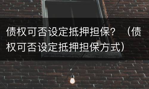 债权可否设定抵押担保？（债权可否设定抵押担保方式）