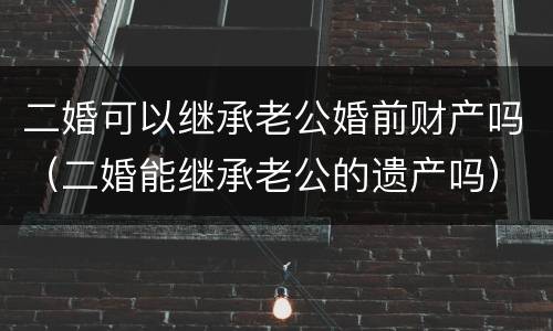 二婚可以继承老公婚前财产吗（二婚能继承老公的遗产吗）