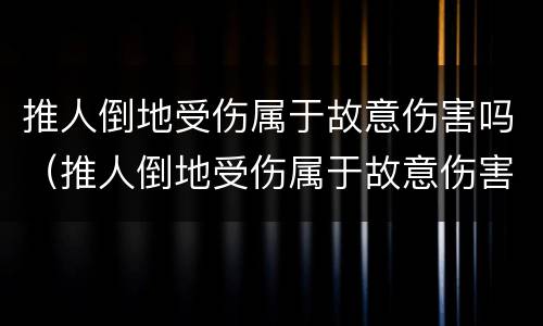 推人倒地受伤属于故意伤害吗（推人倒地受伤属于故意伤害吗怎么赔偿）
