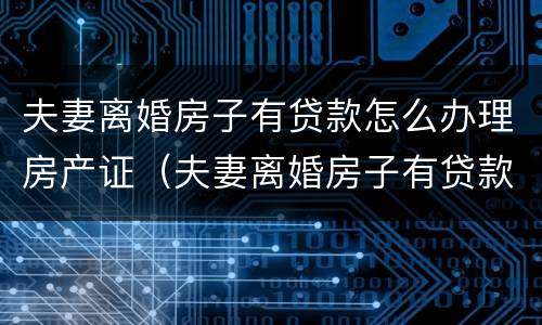 夫妻离婚房子有贷款怎么办理房产证（夫妻离婚房子有贷款怎么办理房产证手续）