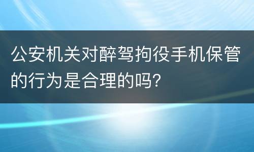公安机关对醉驾拘役手机保管的行为是合理的吗？
