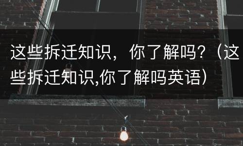 这些拆迁知识，你了解吗?（这些拆迁知识,你了解吗英语）