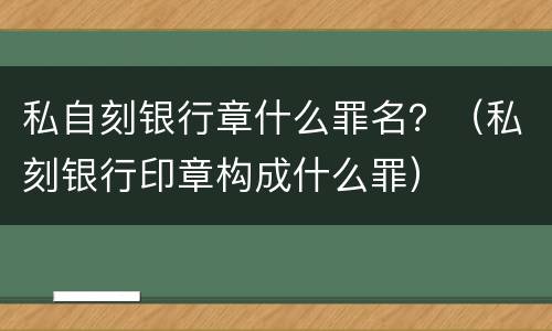 私自刻银行章什么罪名？（私刻银行印章构成什么罪）