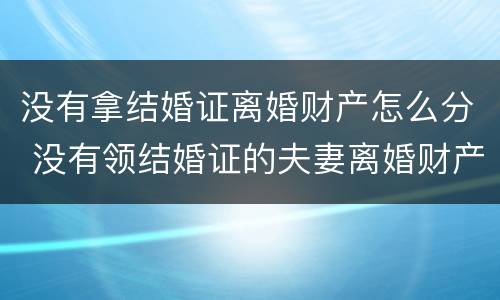 没有拿结婚证离婚财产怎么分 没有领结婚证的夫妻离婚财产该怎么分