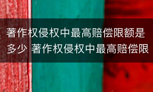 著作权侵权中最高赔偿限额是多少 著作权侵权中最高赔偿限额是多少呢