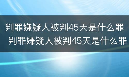 判罪嫌疑人被判45天是什么罪 判罪嫌疑人被判45天是什么罪名