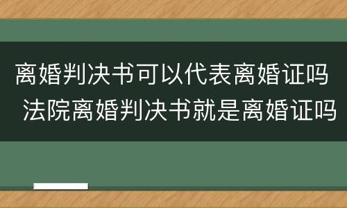 离婚判决书可以代表离婚证吗 法院离婚判决书就是离婚证吗